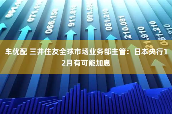 车优配 三井住友全球市场业务部主管：日本央行12月有可能加息