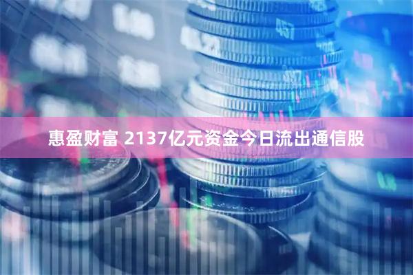 惠盈财富 2137亿元资金今日流出通信股