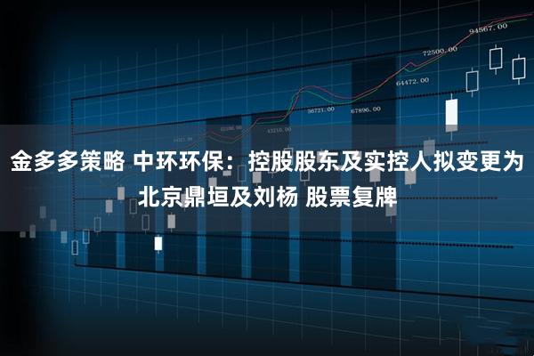 金多多策略 中环环保：控股股东及实控人拟变更为北京鼎垣及刘杨 股票复牌