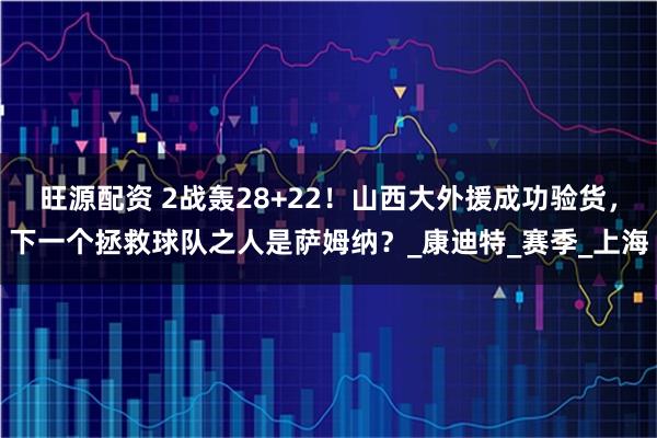 旺源配资 2战轰28+22！山西大外援成功验货，下一个拯救球队之人是萨姆纳？_康迪特_赛季_上海