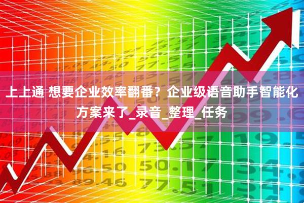 上上通 想要企业效率翻番？企业级语音助手智能化方案来了_录音_整理_任务