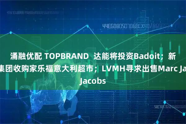 涌融优配 TOPBRAND  达能将投资Badoit；新王子集团收购家乐福意大利超市；LVMH寻求出售Marc Jacobs